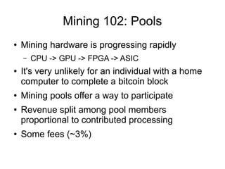 Mining 102: Pools
●   Mining hardware is progressing rapidly
    –   CPU -> GPU -> FPGA -> ASIC
●   It's very unlikely for...