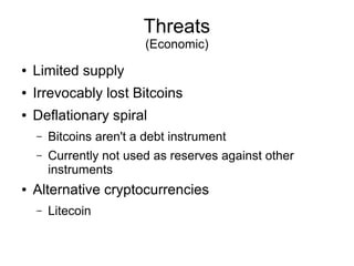 Threats
                          (Economic)
●   Limited supply
●   Irrevocably lost Bitcoins
●   Deflationary spiral
    ...