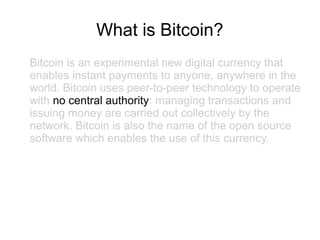 What is Bitcoin?
Bitcoin is an experimental new digital currency that
enables instant payments to anyone, anywhere in the
...