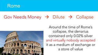 Rome
Gov Needs Money  Dilute  Collapse
Around the time of Rome’s
collapse, the denarius
contained only 0.02% silver
and virtually nobody accepted
it as a medium of exchange or
a store of value
 