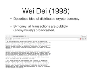 Wei Dei (1998)
• Describes idea of distributed crypto-currency
• B-money: all transactions are publicly
(anonymously) broadcasted.
 