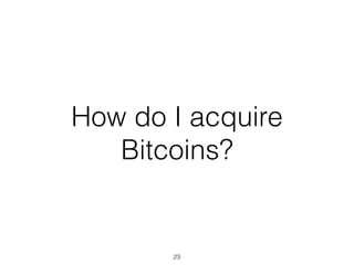 How do I acquire
Bitcoins?
23
 