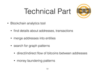 Technical Part
• Blockchain analytics tool
• ﬁnd details about addresses, transactions
• merge addresses into entities
• search for graph patterns
• direct/indirect ﬂow of bitcoins between addresses
• money laundering patterns
54
 