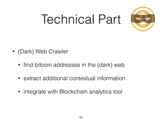 Technical Part
• (Dark) Web Crawler
• ﬁnd bitcoin addresses in the (dark) web
• extract additional contextual information
• integrate with Blockchain analytics tool
56
 