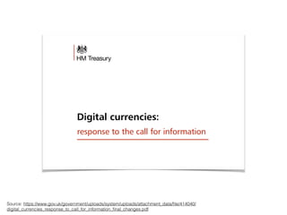 Digital currencies:
response to the call for information
Source: https://www.gov.uk/government/uploads/system/uploads/attachment_data/ﬁle/414040/
digital_currencies_response_to_call_for_information_ﬁnal_changes.pdf
 