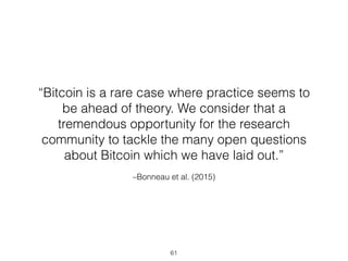 –Bonneau et al. (2015)
“Bitcoin is a rare case where practice seems to
be ahead of theory. We consider that a
tremendous opportunity for the research
community to tackle the many open questions
about Bitcoin which we have laid out.”
61
 