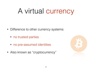 • Difference to other currency systems:
• no trusted parties
• no pre-assumed identities
• Also known as “cryptocurrency”
A virtual currency
8
 