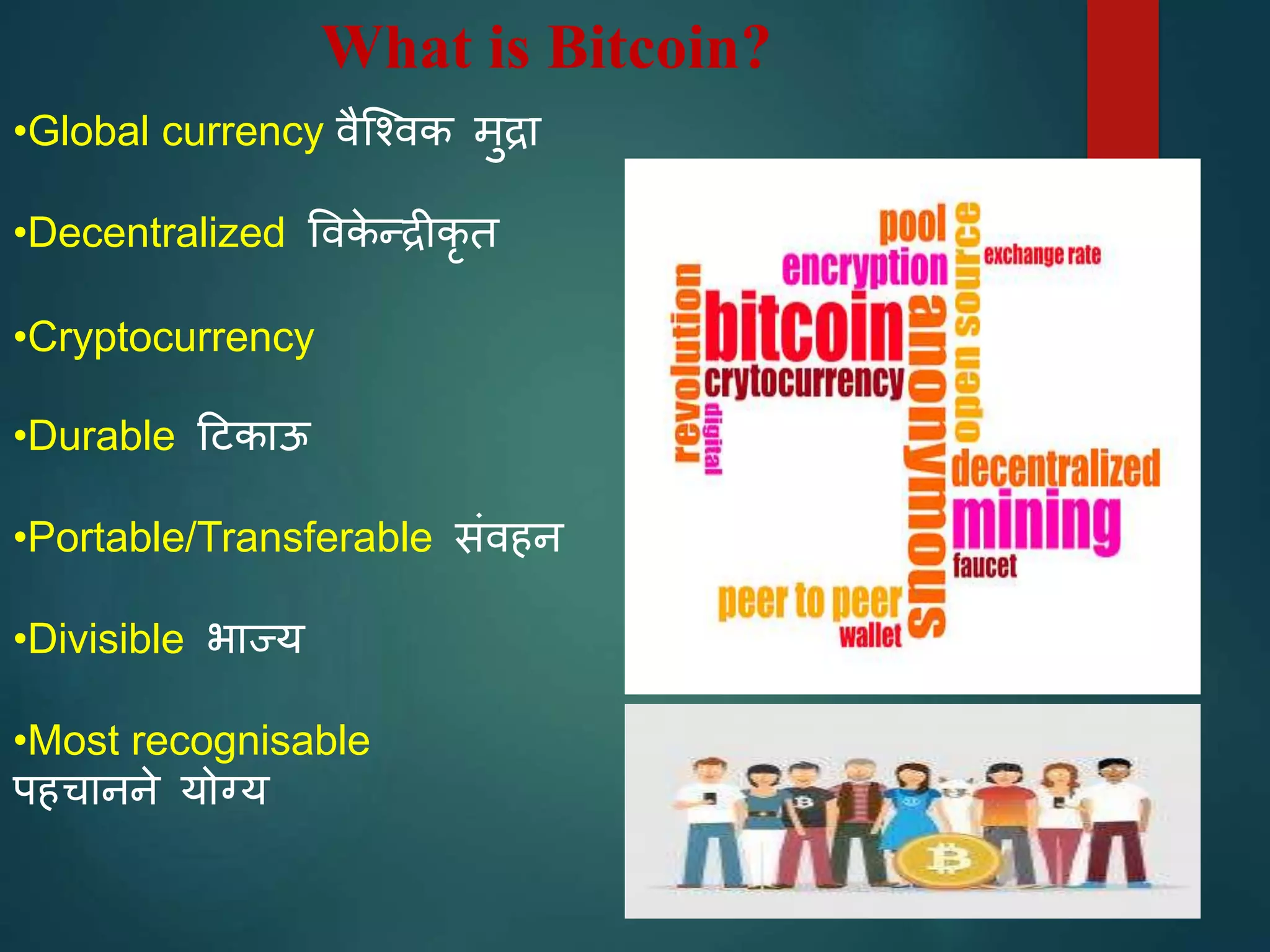 What is Bitcoin?
•Global currency वैश्ववक मुद्रा
•Decentralized ववके न्द्द्रीकृ त
•Cryptocurrency
•Durable टिकाऊ
•Portable/Transferable संवहन
•Divisible भाज्य
•Most recognisable
पहचानने योग्य
 