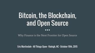 Bitcoin, the Blockchain,
and Open Source
Why Finance is the Next Frontier for Open Source
Eric Martindale · All Things Open · Raleigh, NC · October 19th, 2015
 