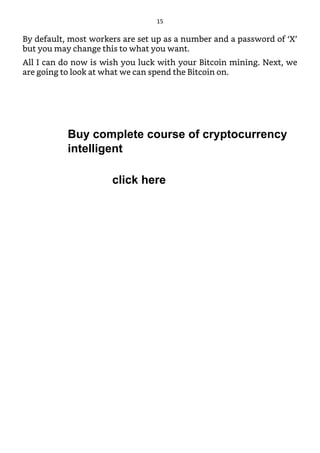 By default, most workers are set up as a number and a password of ‘X’
but you may change this to what you want.
All I can do now is wish you luck with your Bitcoin mining. Next, we
are going to look at what we can spend the Bitcoin on.
15
click here
Buy complete course of cryptocurrency
intelligent
 