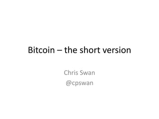 Bitcoin – the short version 
Chris Swan 
@cpswan 
 