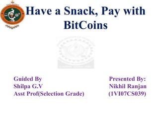 Have a Snack, Pay with
BitCoins
Guided By Presented By:
Shilpa G.V Nikhil Ranjan
Asst Prof(Selection Grade) (1VI07CS039)
Department Of CSE,VemanaIT
 