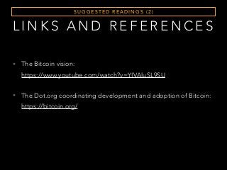 S U G G E S T E D R E A D I N G S ( 2 )
• The Bitcoin vision:  
https://www.youtube.com/watch?v=YIVAluSL9SU
• The Dot.org coordinating development and adoption of Bitcoin:  
https://bitcoin.org/
L I N K S A N D R E F E R E N C E S
 