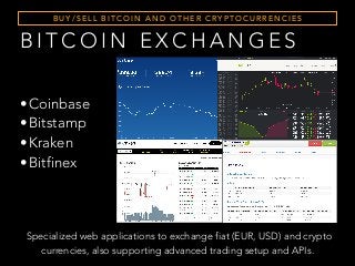 B U Y / S E L L B I T C O I N A N D O T H E R C RY P T O C U R R E N C I E S
Specialized web applications to exchange fiat (EUR, USD) and crypto
currencies, also supporting advanced trading setup and APIs.
B I T C O I N E X C H A N G E S
•Coinbase
•Bitstamp
•Kraken
•Bitfinex
 