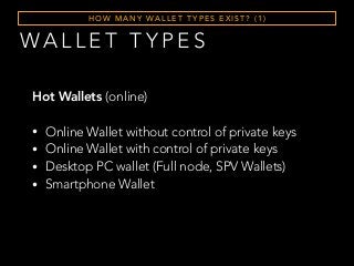 WA L L E T T Y P E S
H O W M A N Y WA L L E T T Y P E S E X I S T ? ( 1 )
Hot Wallets (online)
• Online Wallet without control of private keys
• Online Wallet with control of private keys
• Desktop PC wallet (Full node, SPV Wallets)
• Smartphone Wallet
 