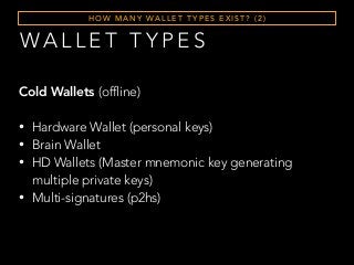 WA L L E T T Y P E S
H O W M A N Y WA L L E T T Y P E S E X I S T ? ( 2 )
Cold Wallets (offline)
• Hardware Wallet (personal keys)
• Brain Wallet
• HD Wallets (Master mnemonic key generating
multiple private keys)
• Multi-signatures (p2hs)
 