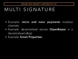 M U LT I S I G N AT U R E
E N A B L I N G S M A RT C O N T R A C T S ( 2 )
• Example: micro and nano payments trustless
channels.
• Example: decentralized escrow (OpenBazaar is a
decentralized eBay).
• Example: Smart Properties.
 