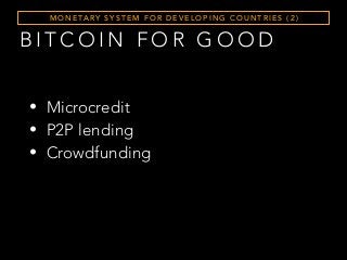 B I T C O I N F O R G O O D
M O N E TA RY S Y S T E M F O R D E V E L O P I N G C O U N T R I E S ( 2 )
• Microcredit
• P2P lending
• Crowdfunding
 