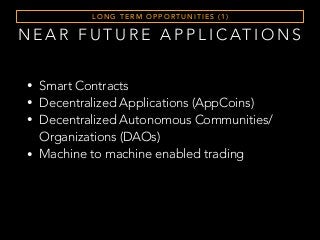 N E A R F U T U R E A P P L I C AT I O N S
L O N G T E R M O P P O RT U N I T I E S ( 1 )
• Smart Contracts
• Decentralized Applications (AppCoins)
• Decentralized Autonomous Communities/
Organizations (DAOs)
• Machine to machine enabled trading
 