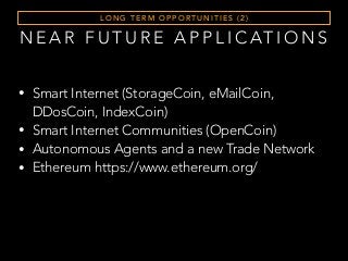 N E A R F U T U R E A P P L I C AT I O N S
L O N G T E R M O P P O RT U N I T I E S ( 2 )
• Smart Internet (StorageCoin, eMailCoin,
DDosCoin, IndexCoin)
• Smart Internet Communities (OpenCoin)
• Autonomous Agents and a new Trade Network
• Ethereum https://www.ethereum.org/
 