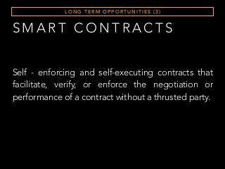 S M A R T C O N T R A C T S
L O N G T E R M O P P O RT U N I T I E S ( 3 )
Self - enforcing and self-executing contracts that
facilitate, verify, or enforce the negotiation or
performance of a contract without a thrusted party.
 