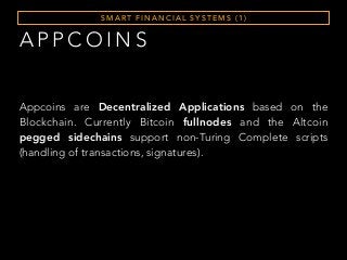A P P C O I N S
S M A RT F I N A N C I A L S Y S T E M S ( 1 )
Appcoins are Decentralized Applications based on the
Blockchain. Currently Bitcoin fullnodes and the Altcoin
pegged sidechains support non-Turing Complete scripts
(handling of transactions, signatures).
 
