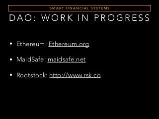 S M A RT F I N A N C I A L S Y S T E M S
D A O : W O R K I N P R O G R E S S
• Ethereum: Ethereum.org
• MaidSafe: maidsafe.net
• Rootstock: http://www.rsk.co
 