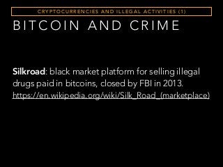 C RY P T O C U R R E N C I E S A N D I L L E G A L A C T I V I T I E S ( 1 )
B I T C O I N A N D C R I M E
Silkroad: black market platform for selling illegal
drugs paid in bitcoins, closed by FBI in 2013.
https://en.wikipedia.org/wiki/Silk_Road_(marketplace)
 