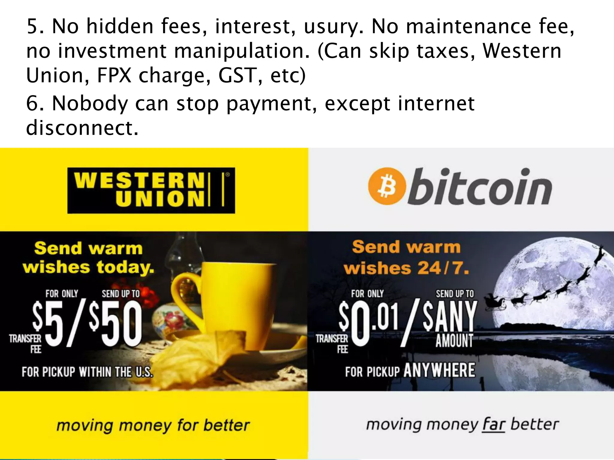 5. No hidden fees, interest, usury. No maintenance fee,
no investment manipulation. (Can skip taxes, Western
Union, FPX charge, GST, etc)
6. Nobody can stop payment, except internet
disconnect.
 