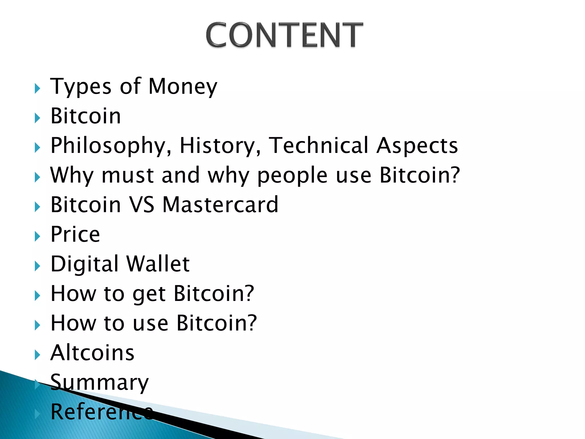  Types of Money
 Bitcoin
 Philosophy, History, Technical Aspects
 Why must and why people use Bitcoin?
 Bitcoin VS Mastercard
 Price
 Digital Wallet
 How to get Bitcoin?
 How to use Bitcoin?
 Altcoins
 Summary
 Reference
 