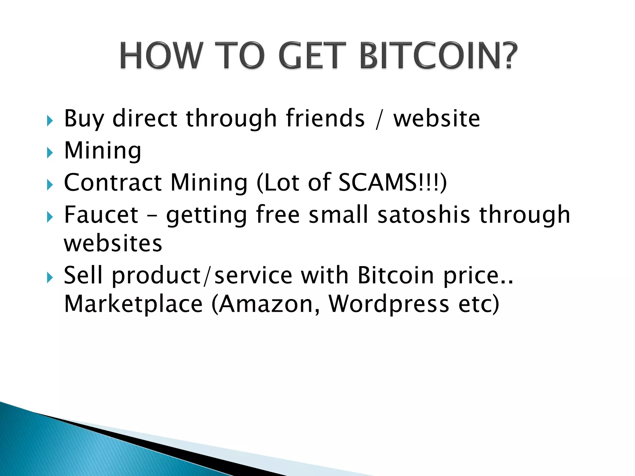  Buy direct through friends / website
 Mining
 Contract Mining (Lot of SCAMS!!!)
 Faucet – getting free small satoshis through
websites
 Sell product/service with Bitcoin price..
Marketplace (Amazon, Wordpress etc)
 