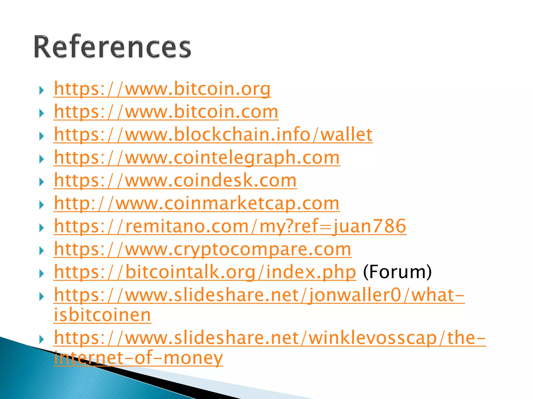  https://www.bitcoin.org
 https://www.bitcoin.com
 https://www.blockchain.info/wallet
 https://www.cointelegraph.com
 https://www.coindesk.com
 http://www.coinmarketcap.com
 https://remitano.com/my?ref=juan786
 https://www.cryptocompare.com
 https://bitcointalk.org/index.php (Forum)
 https://www.slideshare.net/jonwaller0/what-
isbitcoinen
 https://www.slideshare.net/winklevosscap/the-
internet-of-money
 