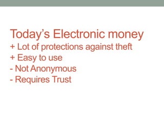 Today’s Electronic money
+ Lot of protections against theft
+ Easy to use
- Not Anonymous
- Requires Trust
 