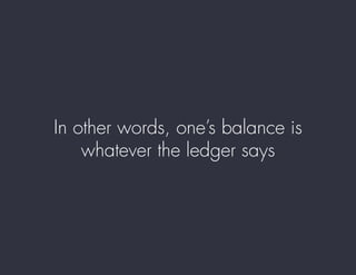 In other words, one’s balance is
whatever the ledger says
 