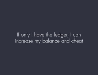 If only I have the ledger, I can
increase my balance and cheat
 