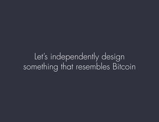 Let’s independently design
something that resembles Bitcoin
 