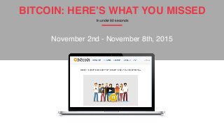 BITCOIN: HERE’S WHAT YOU MISSED
In under 60 seconds
November 2nd - November 8th, 2015
 