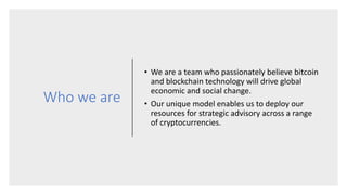 Who we are
• We are a team who passionately believe bitcoin
and blockchain technology will drive global
economic and socia...