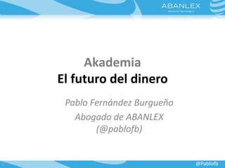 Akademia
El futuro del dinero
Pablo Fernández Burgueño
Abogado de ABANLEX
(@pablofb)
@Pablofb
 