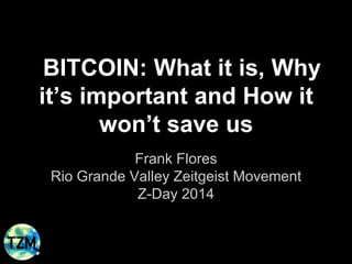 BITCOIN: What it is, Why
it’s important and How it
won’t save us
Frank Flores
Rio Grande Valley Zeitgeist Movement
Z-Day 2014
 