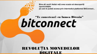 “Te conecteaz cu lumea Bitcoin”ă
REVOLU IA MONEDELORȚ
DIGITALE
Bine a i venit! Astăzi ve i avea ocazia să descoperi iț ț ț
oportunită ileț
pe care le pute i accesa prin intermediul platformei BitConnect...ț
 