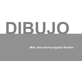 DIBUJO
Mtra. Nora Karina Aguilar Rendón
 