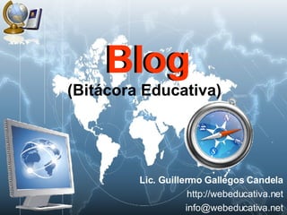 Blog Lic. Guillermo Gallegos Candela http://webeducativa.net [email_address] Blog (Bitácora Educativa) 