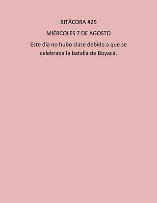 BITÁCORA #25
MIÉRCOLES 7 DE AGOSTO
Este día no hubo clase debido a que se
celebraba la batalla de Boyacá.
 