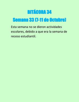 BITÁCORA 34
Semana 33 (7-11 de Octubre)
Esta semana no se dieron actividades
escolares, debido a que era la semana de
receso estudiantil.

 