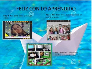 FELIZ CON LO APRENDIDO
Reto 1 Tux paint: Crear personaje
mágico
Reto 2 foto toon: Crear historieta usando el
tema de la familia
Reto 3 memorice : emplear está
interface en el área de ingles
 