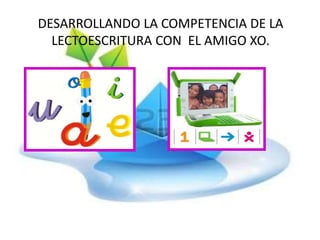 DESARROLLANDO LA COMPETENCIA DE LA
LECTOESCRITURA CON EL AMIGO XO.
 