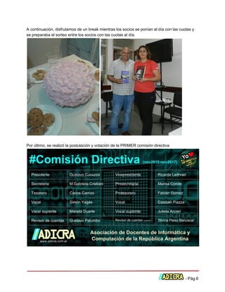  
A continuación, disfrutamos de un break mientras los socios se ponían al día con las cuotas y 
se preparaba el sorteo entre los socios con las cuotas al día. 
 
 
Por último, se realizó la postulación y votación de la PRIMER comisión directiva
 
 
 
 ­ Pág.6 
 