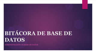BITÁCORA DE BASE DE
DATOS
ADMINISTRACIÓN DE BASE DE DATOS
 