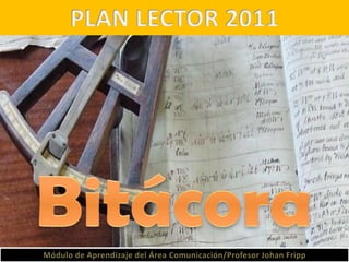 PLAN LECTOR 2011 Bitácora Módulo de Aprendizaje del Área Comunicación/Profesor Johan Fripp 